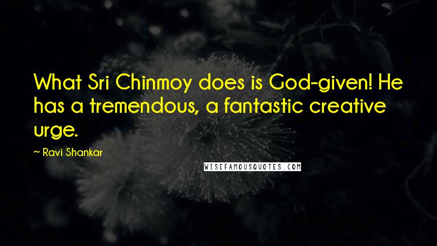 Ravi Shankar Quotes: What Sri Chinmoy does is God-given! He has a tremendous, a fantastic creative urge.