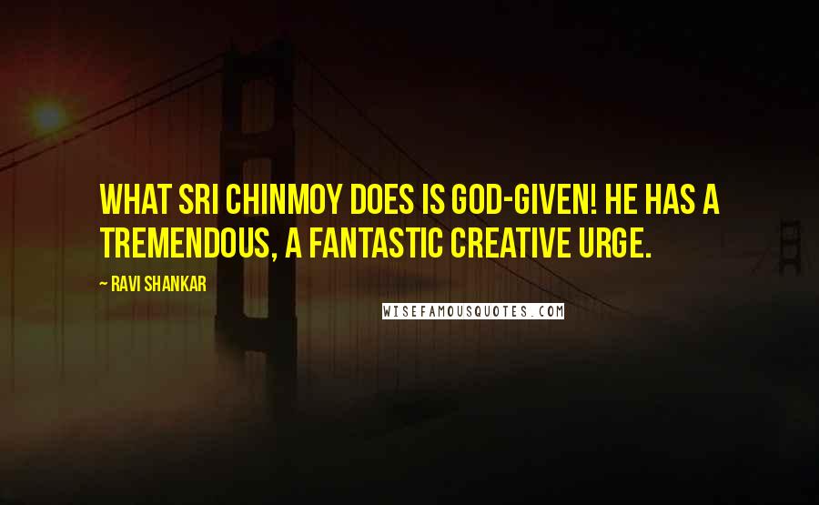 Ravi Shankar Quotes: What Sri Chinmoy does is God-given! He has a tremendous, a fantastic creative urge.