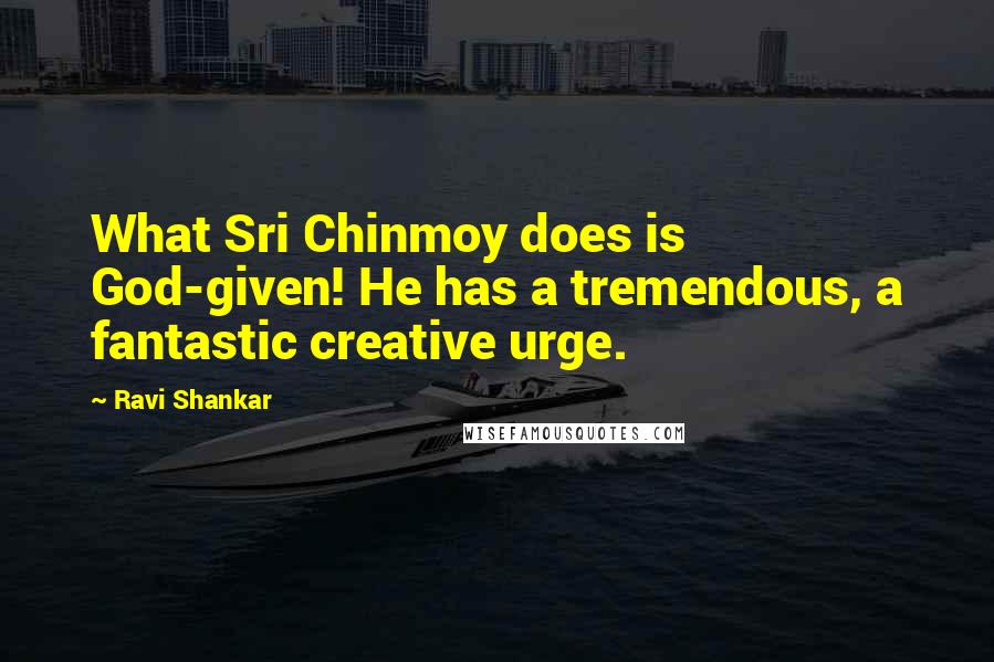 Ravi Shankar Quotes: What Sri Chinmoy does is God-given! He has a tremendous, a fantastic creative urge.