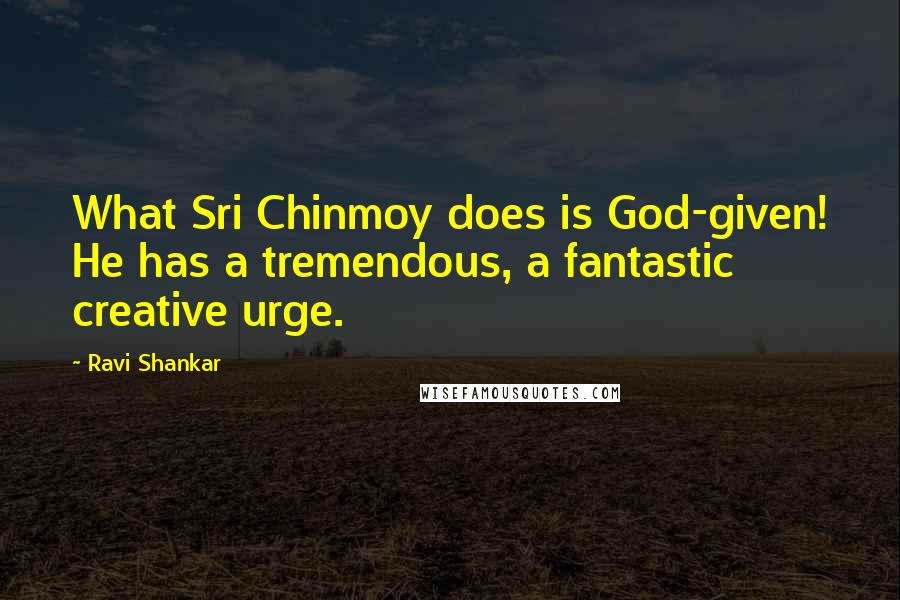 Ravi Shankar Quotes: What Sri Chinmoy does is God-given! He has a tremendous, a fantastic creative urge.