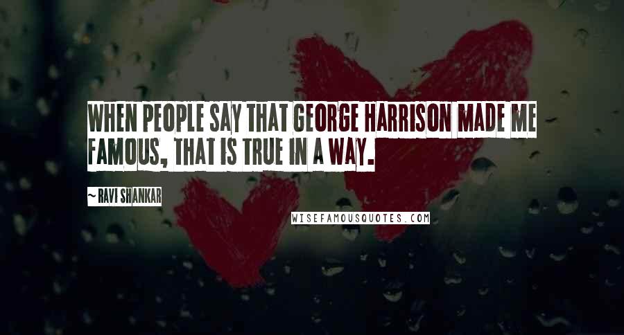Ravi Shankar Quotes: When people say that George Harrison made me famous, that is true in a way.