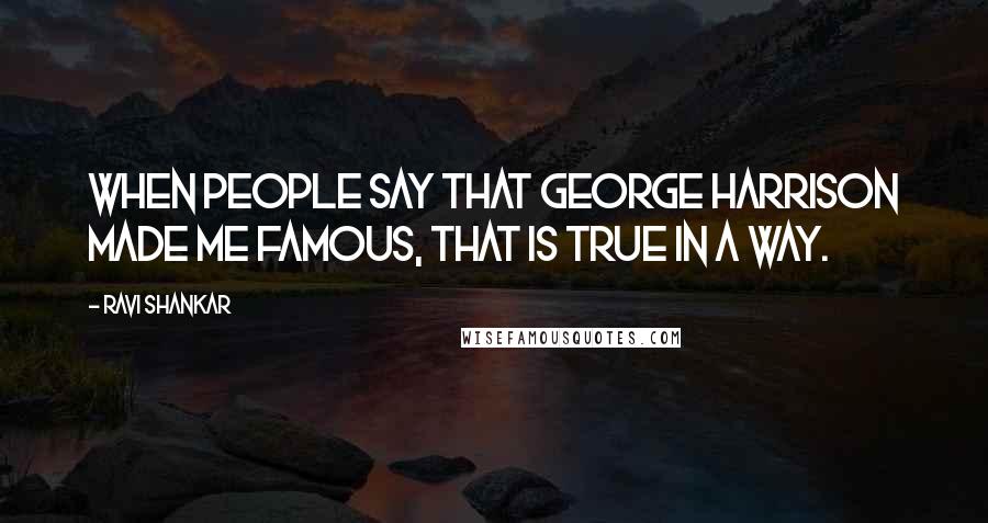 Ravi Shankar Quotes: When people say that George Harrison made me famous, that is true in a way.