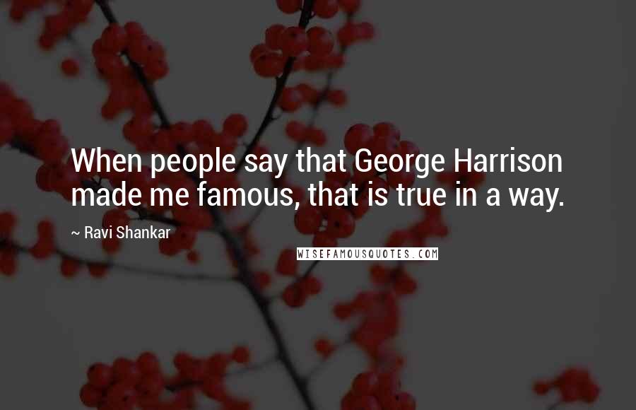 Ravi Shankar Quotes: When people say that George Harrison made me famous, that is true in a way.