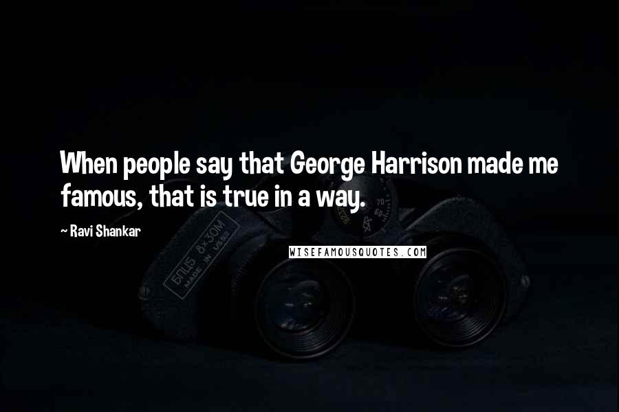 Ravi Shankar Quotes: When people say that George Harrison made me famous, that is true in a way.