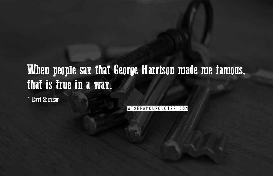 Ravi Shankar Quotes: When people say that George Harrison made me famous, that is true in a way.