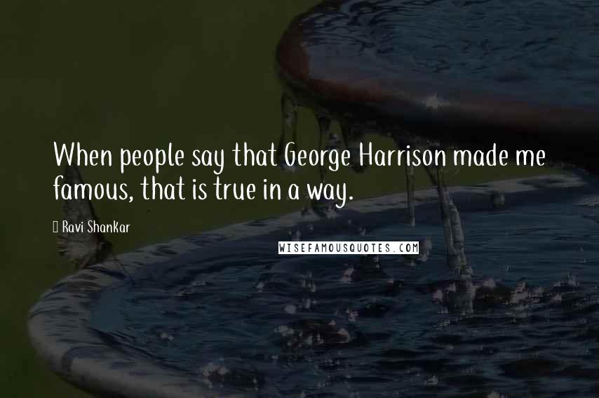 Ravi Shankar Quotes: When people say that George Harrison made me famous, that is true in a way.