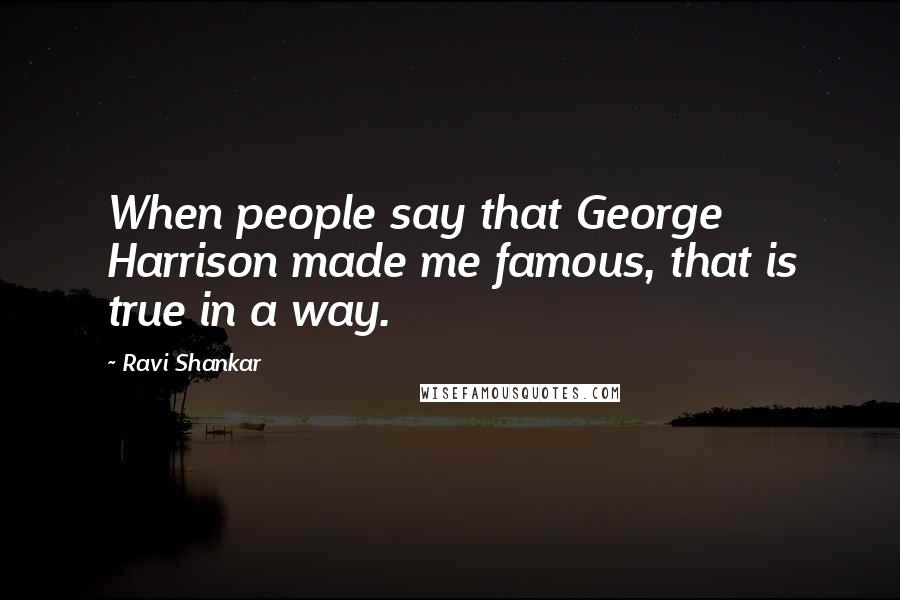 Ravi Shankar Quotes: When people say that George Harrison made me famous, that is true in a way.