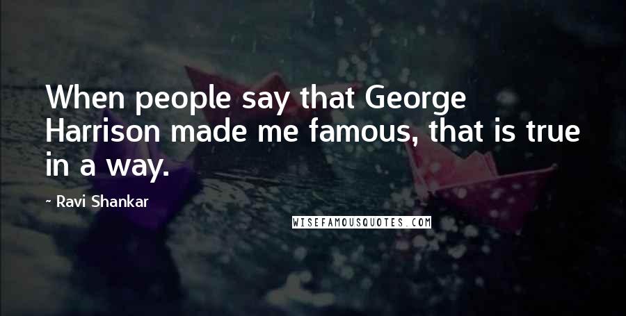 Ravi Shankar Quotes: When people say that George Harrison made me famous, that is true in a way.