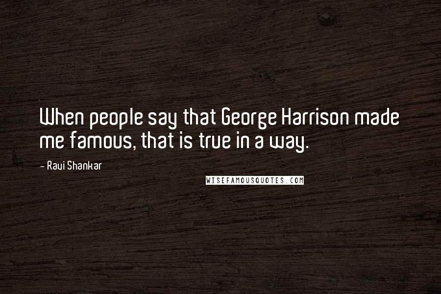 Ravi Shankar Quotes: When people say that George Harrison made me famous, that is true in a way.