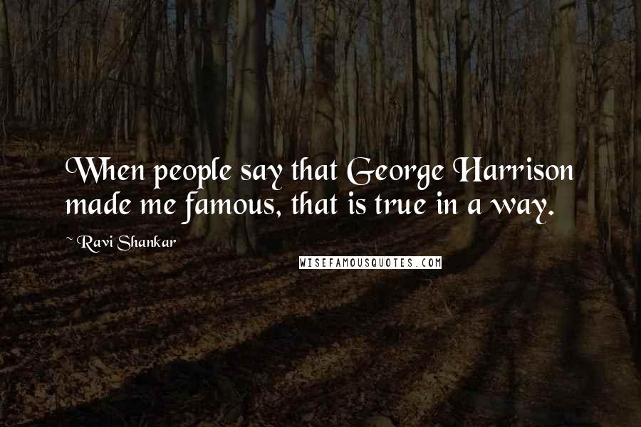 Ravi Shankar Quotes: When people say that George Harrison made me famous, that is true in a way.