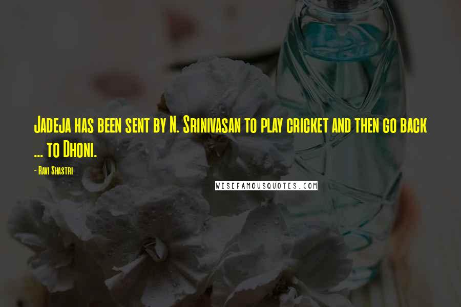 Ravi Shastri Quotes: Jadeja has been sent by N. Srinivasan to play cricket and then go back ... to Dhoni.