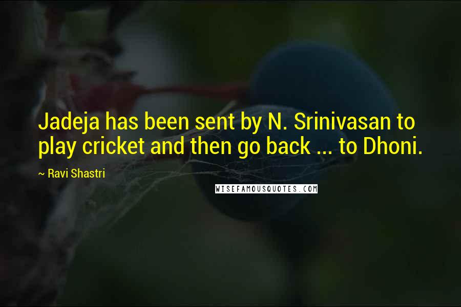 Ravi Shastri Quotes: Jadeja has been sent by N. Srinivasan to play cricket and then go back ... to Dhoni.