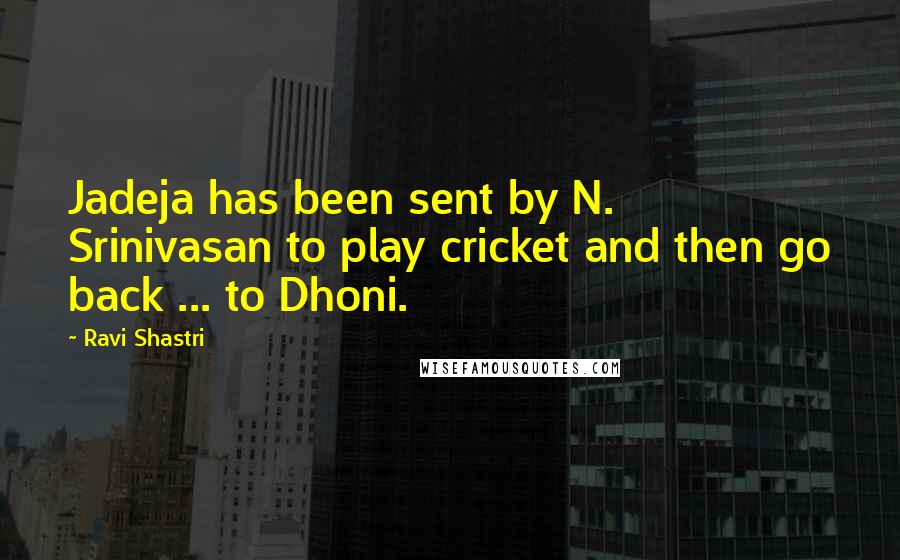Ravi Shastri Quotes: Jadeja has been sent by N. Srinivasan to play cricket and then go back ... to Dhoni.