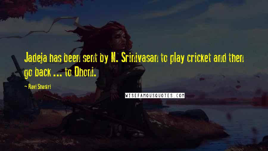 Ravi Shastri Quotes: Jadeja has been sent by N. Srinivasan to play cricket and then go back ... to Dhoni.