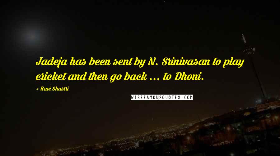 Ravi Shastri Quotes: Jadeja has been sent by N. Srinivasan to play cricket and then go back ... to Dhoni.