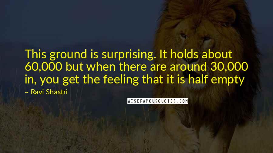 Ravi Shastri Quotes: This ground is surprising. It holds about 60,000 but when there are around 30,000 in, you get the feeling that it is half empty