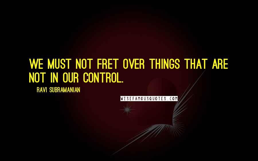 Ravi Subramanian Quotes: we must not fret over things that are not in our control.