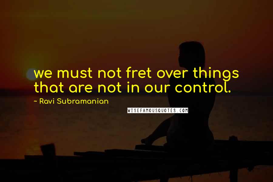 Ravi Subramanian Quotes: we must not fret over things that are not in our control.