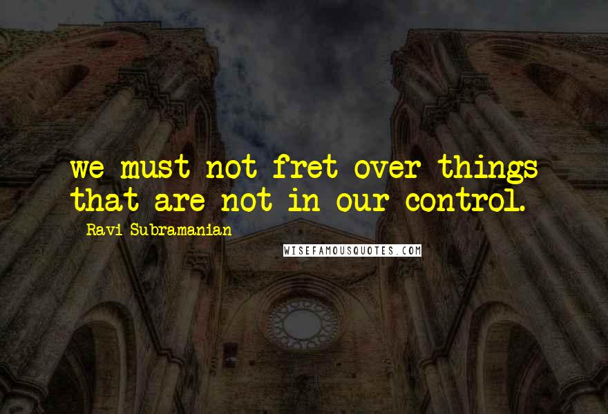 Ravi Subramanian Quotes: we must not fret over things that are not in our control.