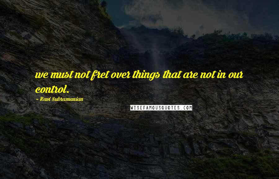 Ravi Subramanian Quotes: we must not fret over things that are not in our control.