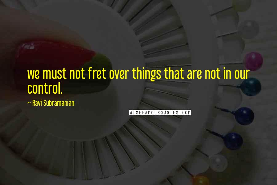 Ravi Subramanian Quotes: we must not fret over things that are not in our control.