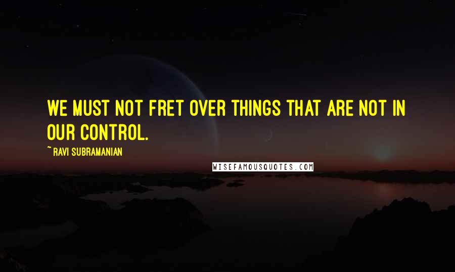 Ravi Subramanian Quotes: we must not fret over things that are not in our control.