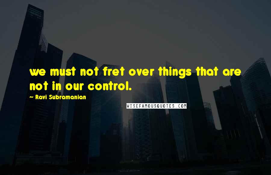 Ravi Subramanian Quotes: we must not fret over things that are not in our control.