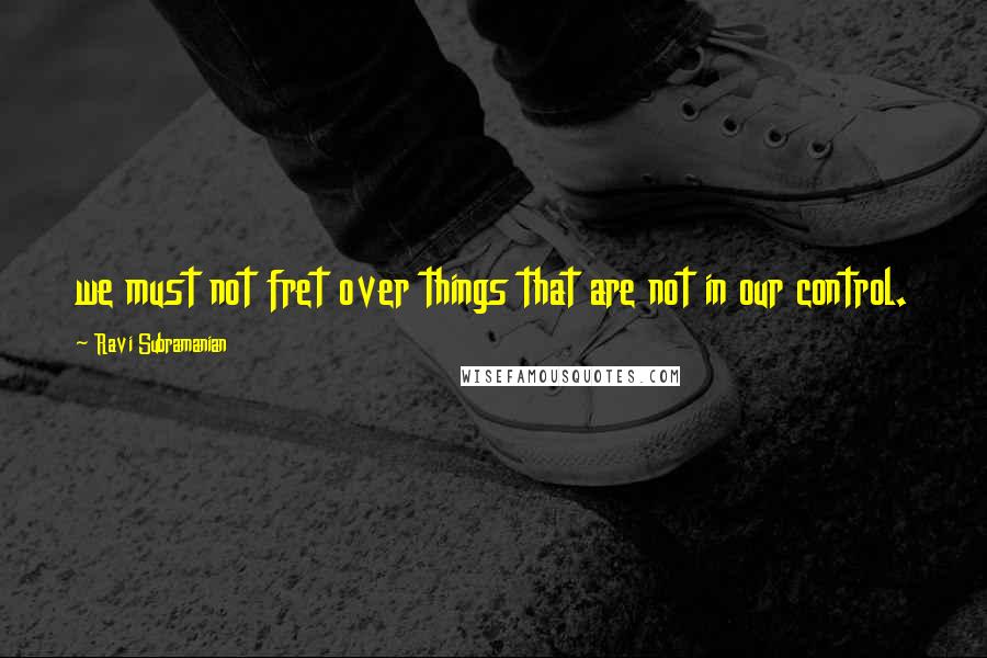 Ravi Subramanian Quotes: we must not fret over things that are not in our control.