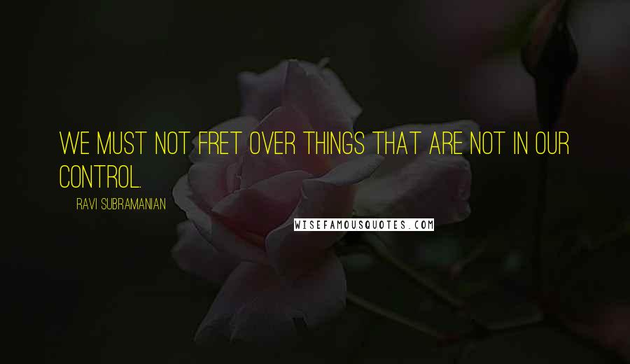 Ravi Subramanian Quotes: we must not fret over things that are not in our control.