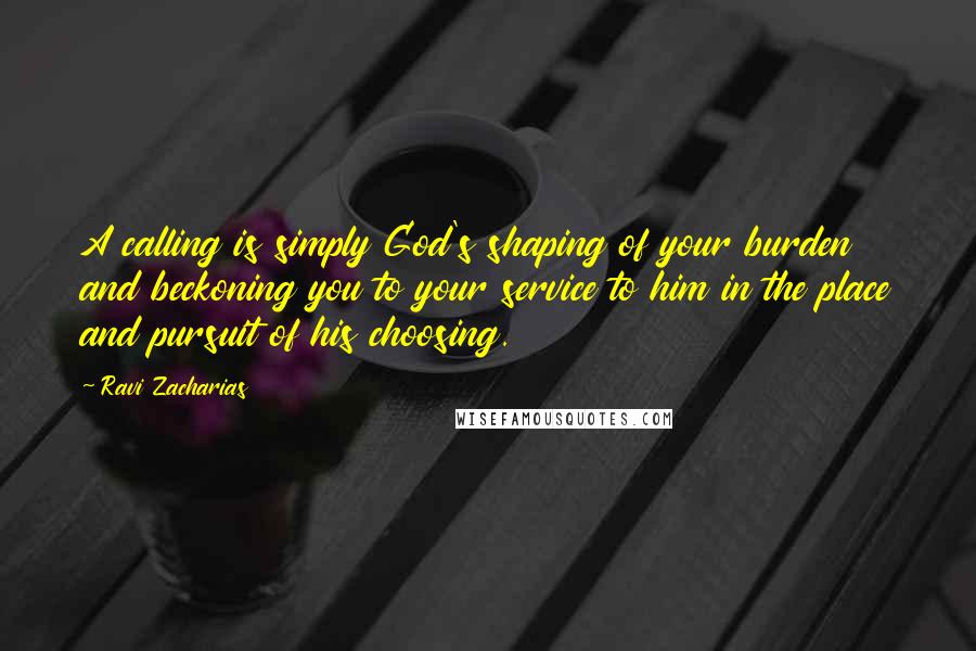 Ravi Zacharias Quotes: A calling is simply God's shaping of your burden and beckoning you to your service to him in the place and pursuit of his choosing.
