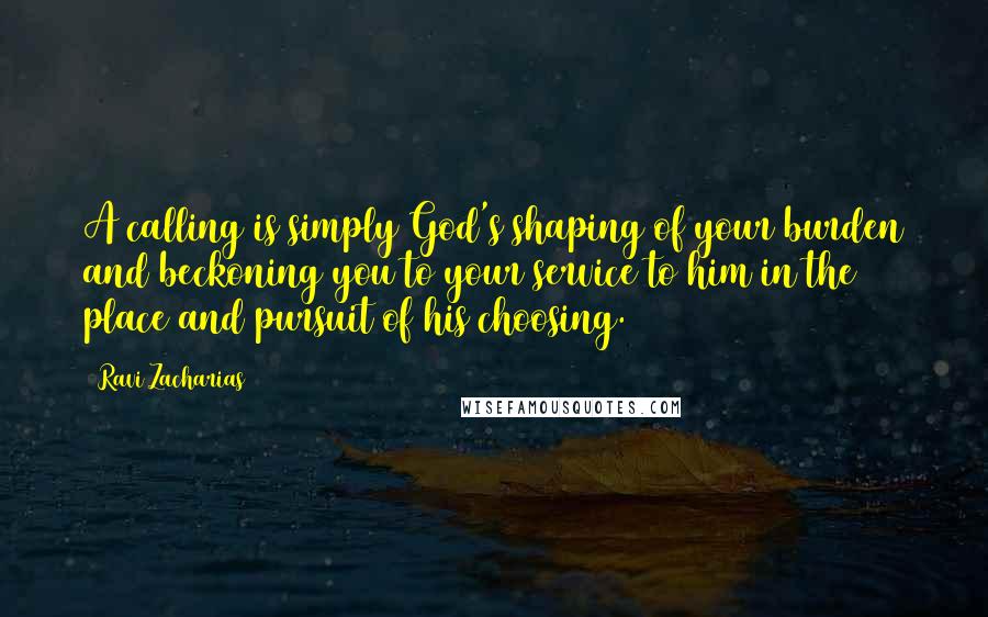 Ravi Zacharias Quotes: A calling is simply God's shaping of your burden and beckoning you to your service to him in the place and pursuit of his choosing.