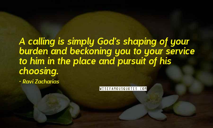 Ravi Zacharias Quotes: A calling is simply God's shaping of your burden and beckoning you to your service to him in the place and pursuit of his choosing.