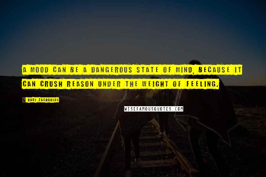 Ravi Zacharias Quotes: A mood can be a dangerous state of mind, because it can crush reason under the weight of feeling.