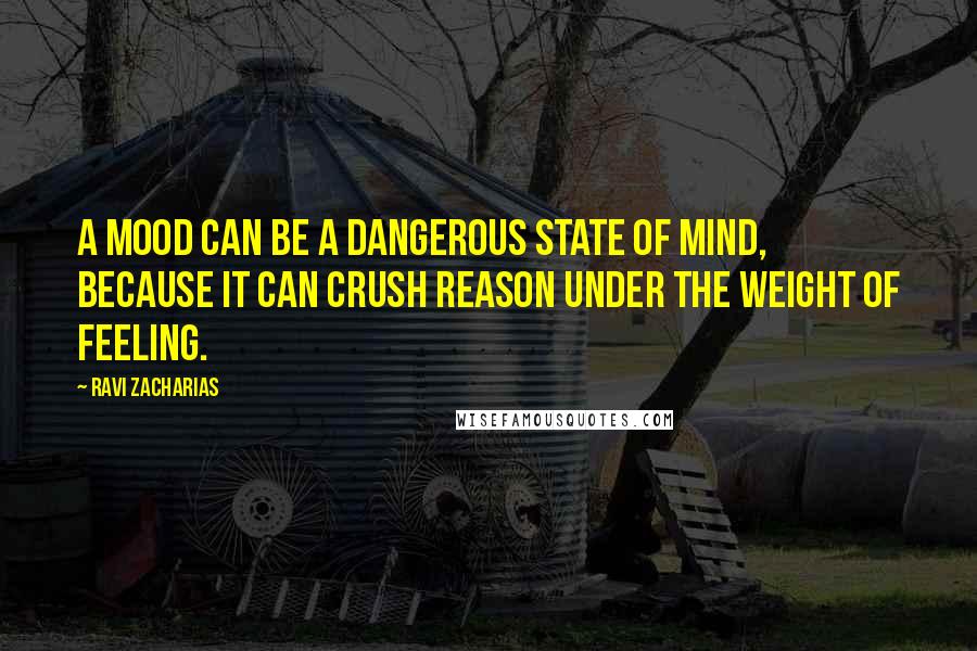 Ravi Zacharias Quotes: A mood can be a dangerous state of mind, because it can crush reason under the weight of feeling.
