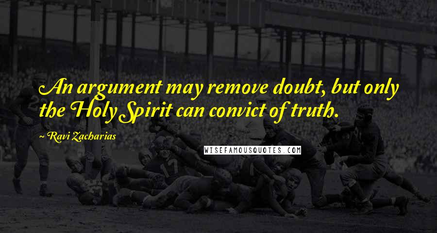 Ravi Zacharias Quotes: An argument may remove doubt, but only the Holy Spirit can convict of truth.
