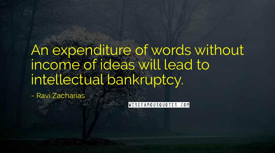 Ravi Zacharias Quotes: An expenditure of words without income of ideas will lead to intellectual bankruptcy.