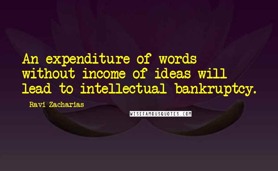 Ravi Zacharias Quotes: An expenditure of words without income of ideas will lead to intellectual bankruptcy.