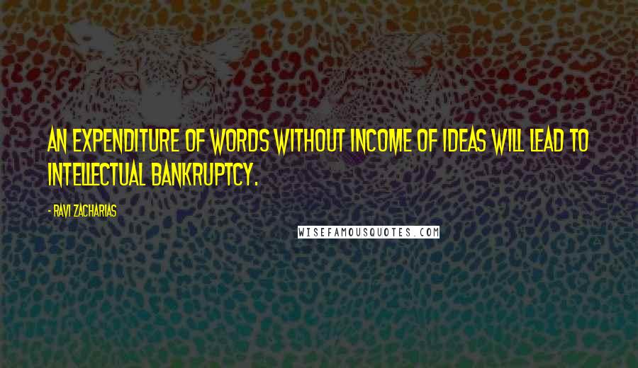 Ravi Zacharias Quotes: An expenditure of words without income of ideas will lead to intellectual bankruptcy.