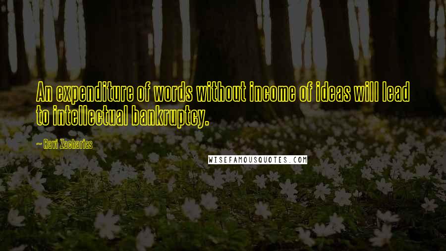 Ravi Zacharias Quotes: An expenditure of words without income of ideas will lead to intellectual bankruptcy.