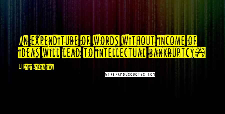 Ravi Zacharias Quotes: An expenditure of words without income of ideas will lead to intellectual bankruptcy.