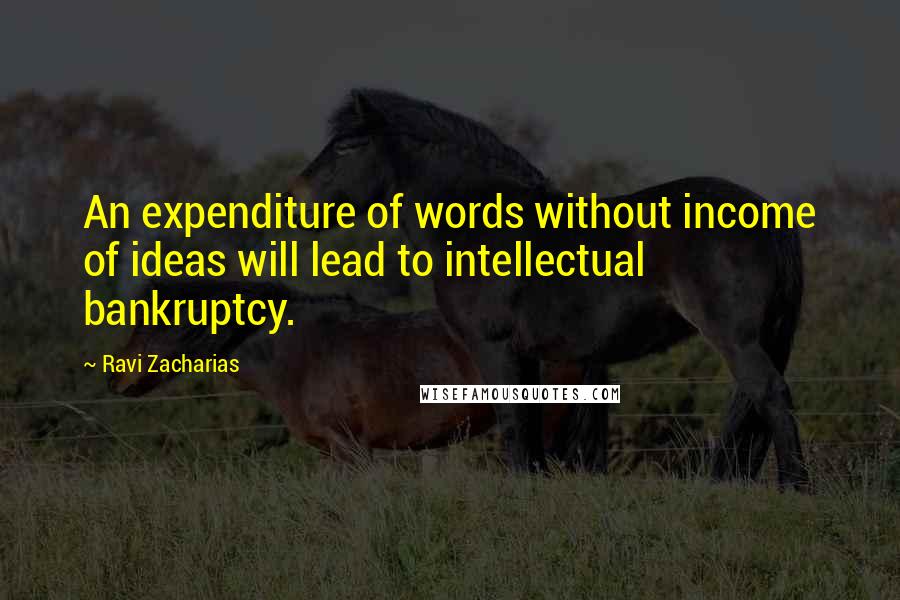 Ravi Zacharias Quotes: An expenditure of words without income of ideas will lead to intellectual bankruptcy.