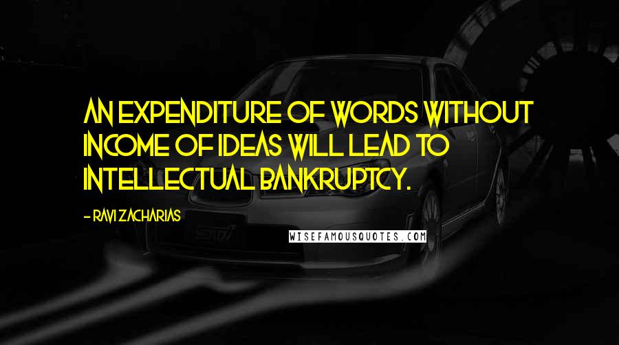 Ravi Zacharias Quotes: An expenditure of words without income of ideas will lead to intellectual bankruptcy.