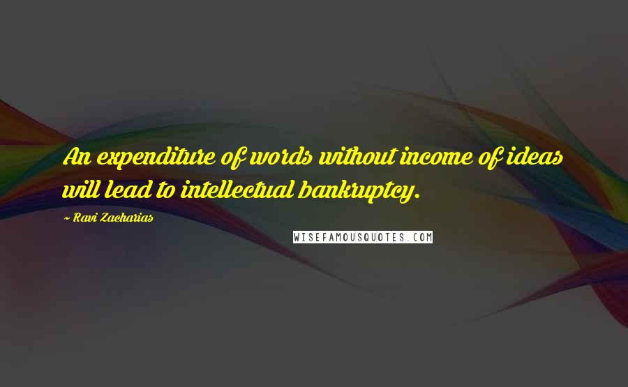 Ravi Zacharias Quotes: An expenditure of words without income of ideas will lead to intellectual bankruptcy.