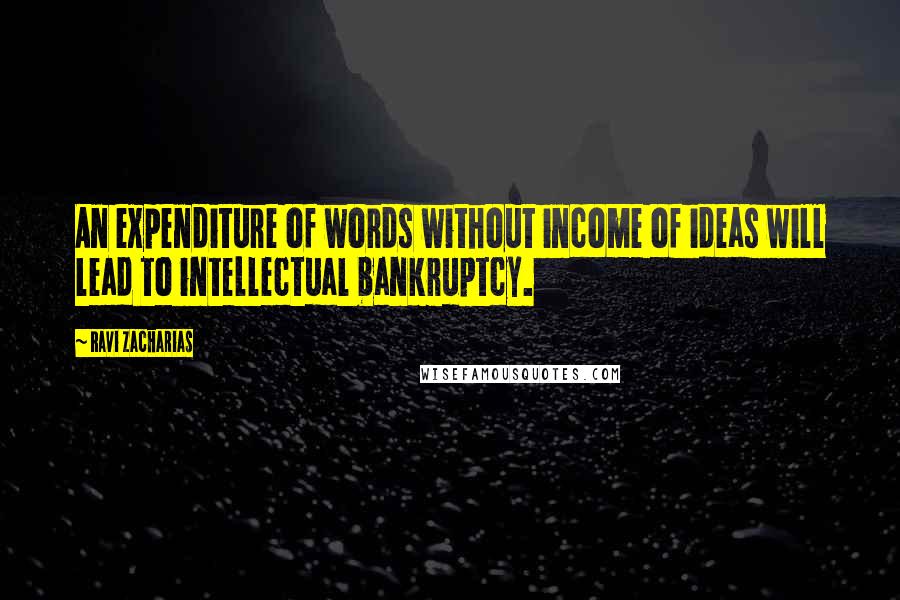 Ravi Zacharias Quotes: An expenditure of words without income of ideas will lead to intellectual bankruptcy.