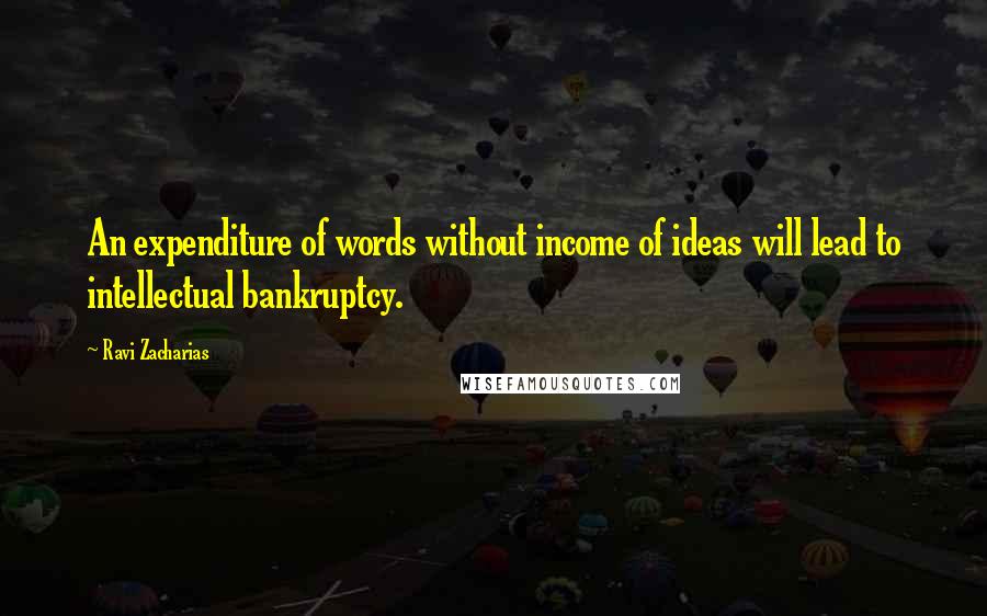 Ravi Zacharias Quotes: An expenditure of words without income of ideas will lead to intellectual bankruptcy.