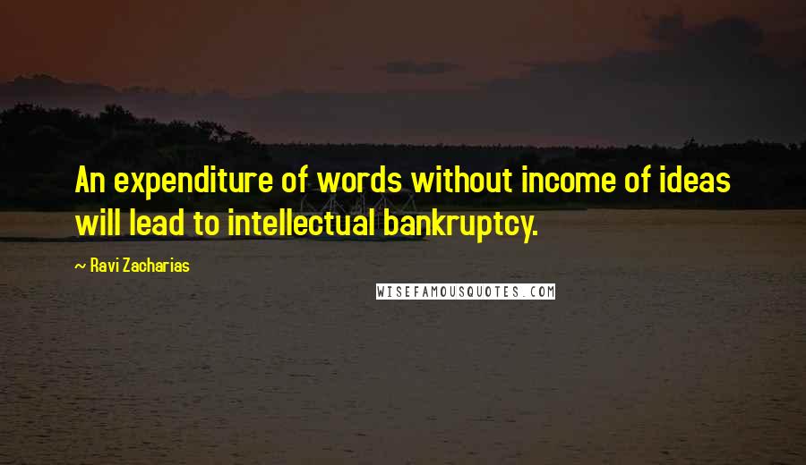 Ravi Zacharias Quotes: An expenditure of words without income of ideas will lead to intellectual bankruptcy.