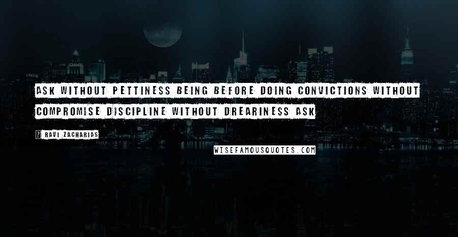 Ravi Zacharias Quotes: Ask without pettiness Being before doing Convictions without compromise Discipline without dreariness Ask