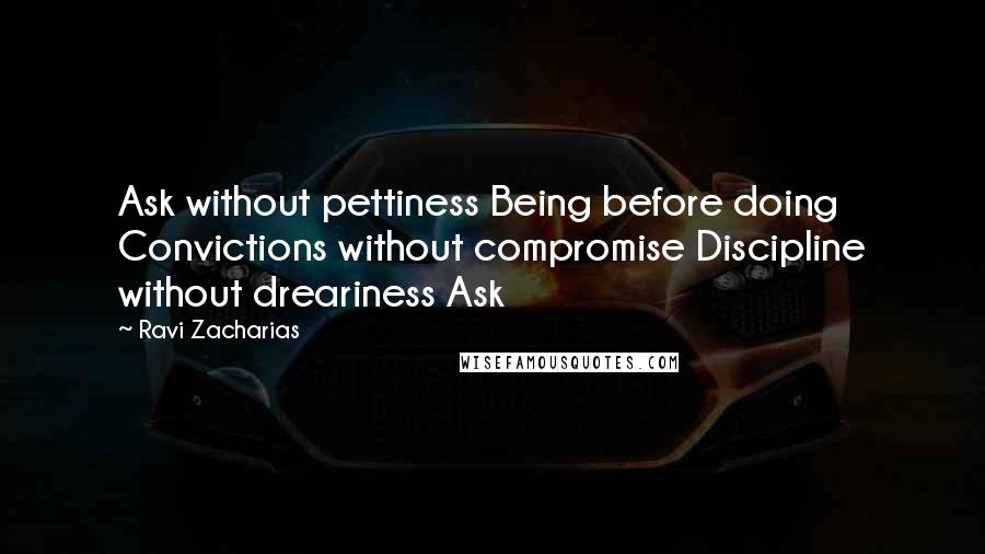 Ravi Zacharias Quotes: Ask without pettiness Being before doing Convictions without compromise Discipline without dreariness Ask