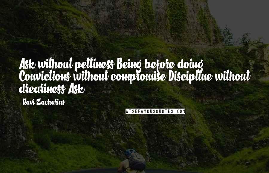 Ravi Zacharias Quotes: Ask without pettiness Being before doing Convictions without compromise Discipline without dreariness Ask