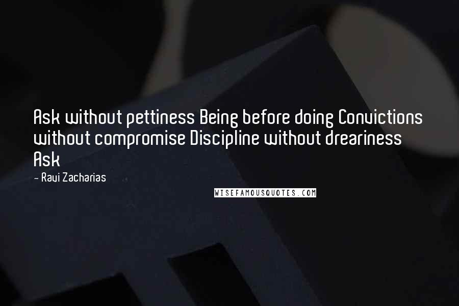 Ravi Zacharias Quotes: Ask without pettiness Being before doing Convictions without compromise Discipline without dreariness Ask